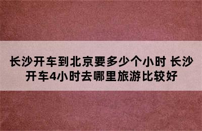 长沙开车到北京要多少个小时 长沙开车4小时去哪里旅游比较好